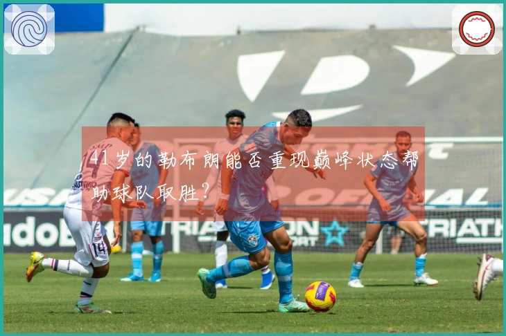41岁的勒布朗能否重现巅峰状态帮助球队取胜？