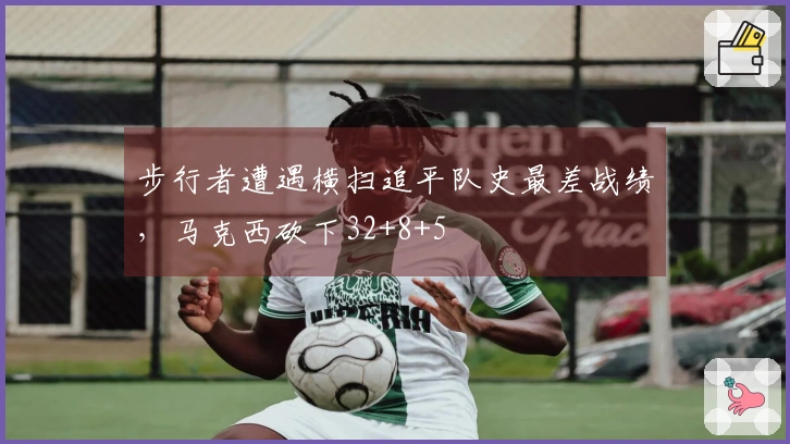 步行者遭遇横扫追平队史最差战绩，马克西砍下32+8+5