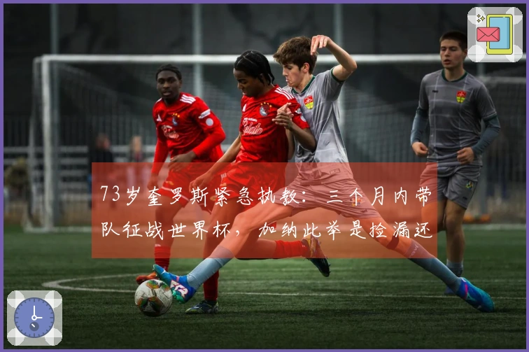73岁奎罗斯紧急执教：三个月内带队征战世界杯，加纳此举是捡漏还是失策？