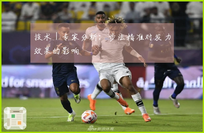 技术｜专家分析：步法精准对发力效果的影响