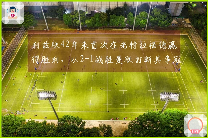 利兹联42年来首次在老特拉福德赢得胜利，以2-1战胜曼联打断其争冠步伐
