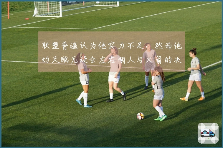 联盟普遍认为他实力不足，然而他的天赋无疑会左右湖人与火箭的决战结果