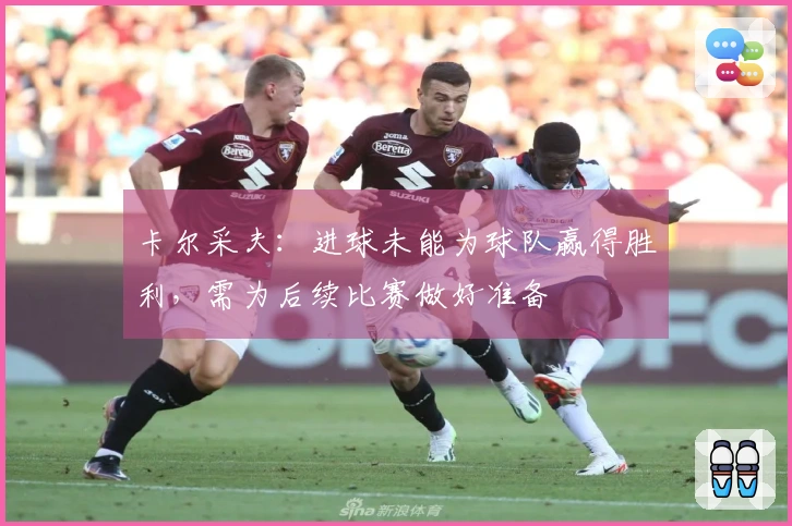 卡尔采夫：进球未能为球队赢得胜利，需为后续比赛做好准备