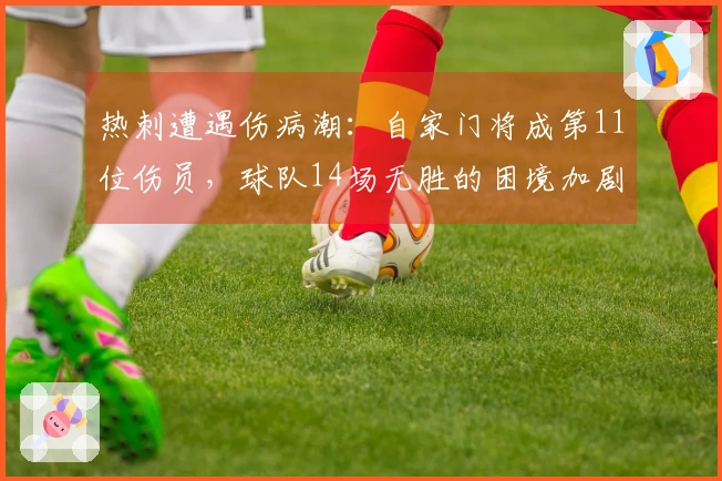热刺遭遇伤病潮：自家门将成第11位伤员，球队14场无胜的困境加剧