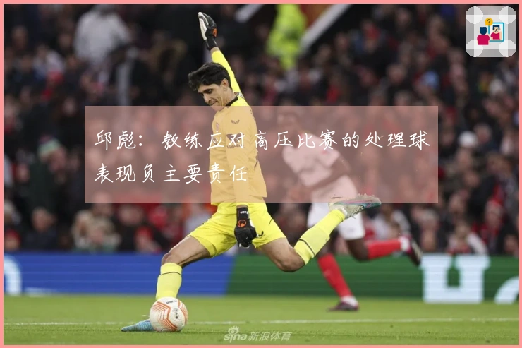 邱彪：教练应对高压比赛的处理球表现负主要责任