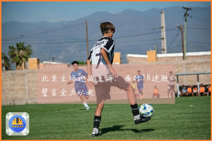 北京主场迎战上海：面对18连胜，誓言全力以赴