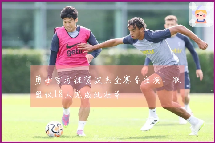 勇士官方祝贺波杰全赛季出场！联盟仅18人完成此壮举