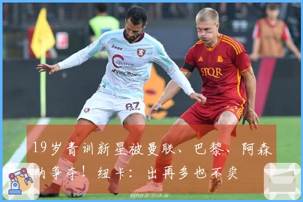 19岁青训新星被曼联、巴黎、阿森纳争夺！纽卡：出再多也不卖