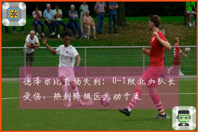 德泽尔比首场失利：0-1败北加队长受伤，热刺降级区无动于衷