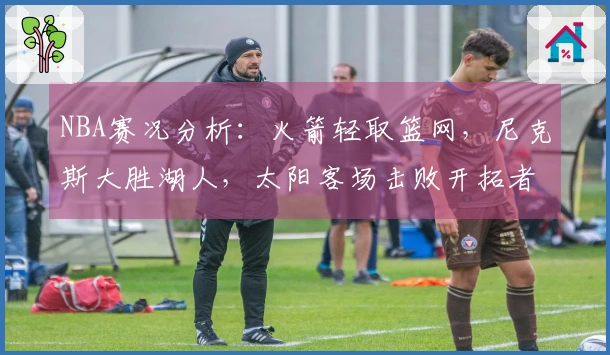 NBA赛况分析：火箭轻取篮网，尼克斯大胜湖人，太阳客场击败开拓者