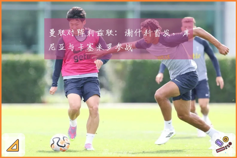 曼联对阵利兹联：谢什科首发，库尼亚与卡塞米罗参战