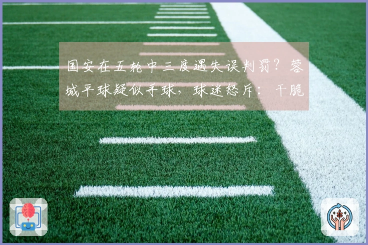 国安在五轮中三度遇失误判罚？蓉城平球疑似手球，球迷怒斥：干脆降级算了