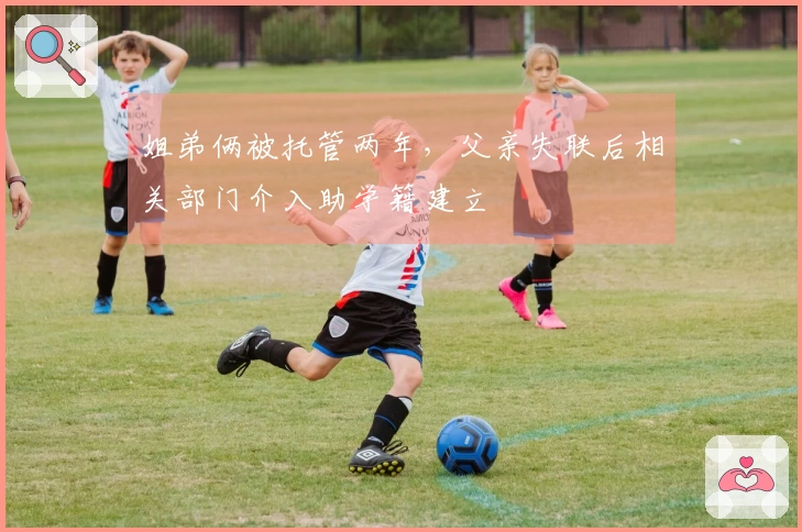 姐弟俩被托管两年，父亲失联后相关部门介入助学籍建立