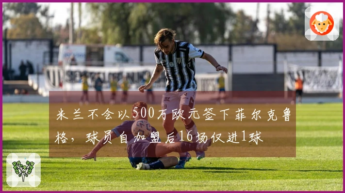 米兰不会以500万欧元签下菲尔克鲁格，球员自加盟后16场仅进1球