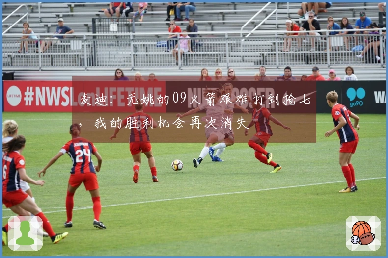 麦迪：无姚的09火箭艰难打到抢七，我的胜利机会再次消失