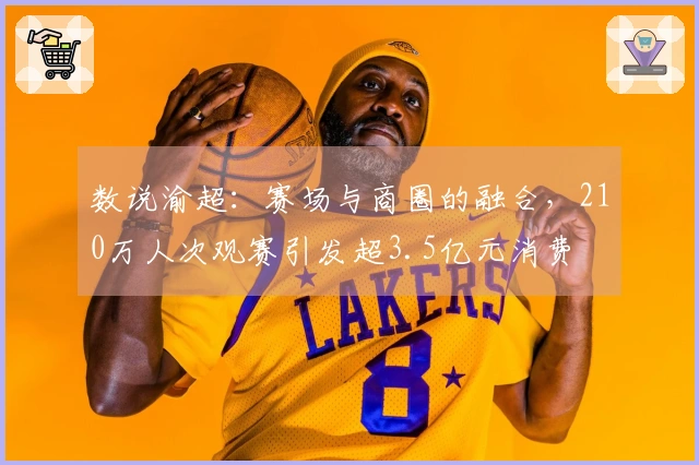 数说渝超：赛场与商圈的融合，210万人次观赛引发超3.5亿元消费