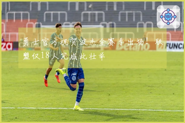 勇士官方祝贺波杰全赛季出场！联盟仅18人完成此壮举