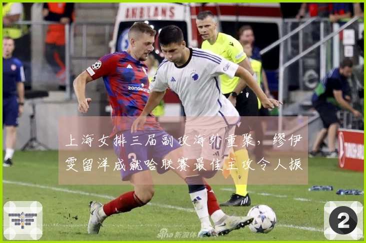 上海女排三届副攻海外重聚，缪伊雯留洋成就哈联赛最佳主攻令人振奋