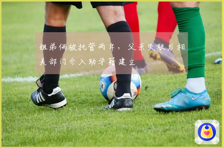 姐弟俩被托管两年，父亲失联后相关部门介入助学籍建立