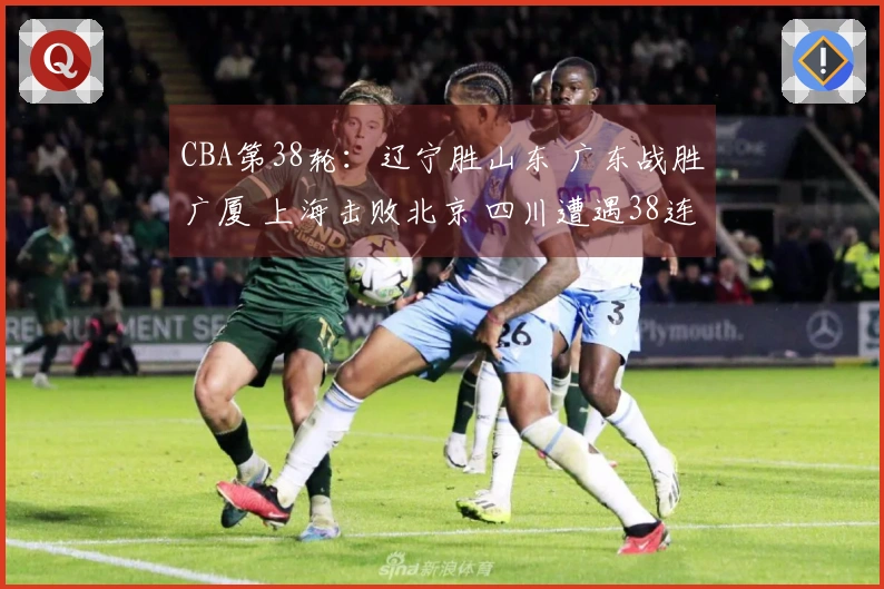 CBA第38轮：辽宁胜山东 广东战胜广厦 上海击败北京 四川遭遇38连败