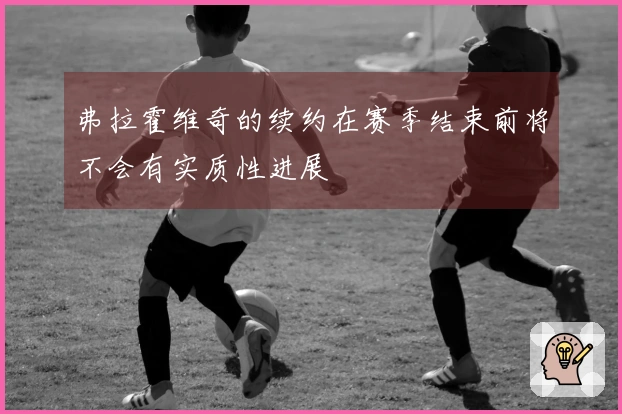 弗拉霍维奇的续约在赛季结束前将不会有实质性进展