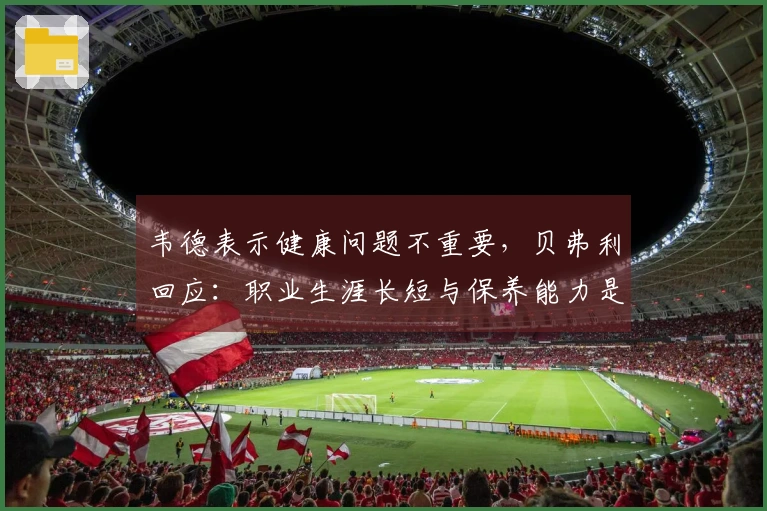 韦德表示健康问题不重要，贝弗利回应：职业生涯长短与保养能力是实力的组成部分