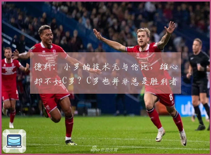 德科：小罗的技术无与伦比，雄心却不如C罗？C罗也并非总是胜利者