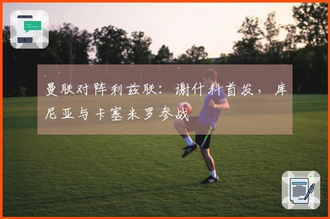 曼联对阵利兹联：谢什科首发，库尼亚与卡塞米罗参战